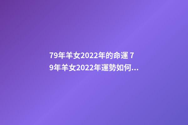 79年羊女2022年的命運 79年羊女2022年運勢如何，屬羊2022 年運勢及運程屬羊人2022 全年運勢-第1張-觀點-玄機派